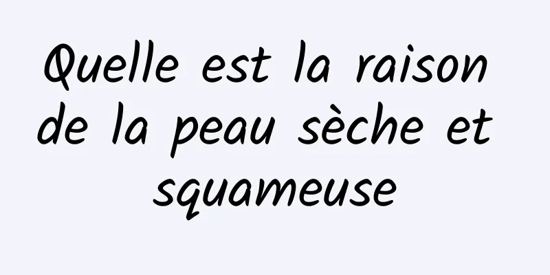 Quelle est la raison de la peau sèche et squameuse