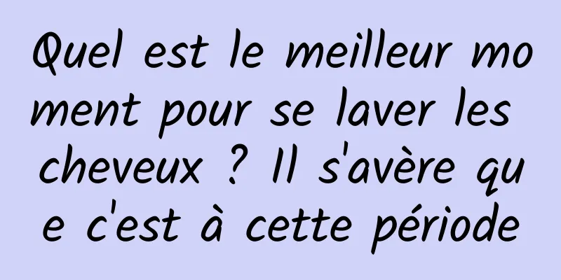 Quel est le meilleur moment pour se laver les cheveux ? Il s'avère que c'est à cette période