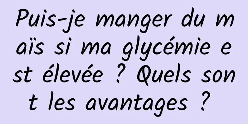 Puis-je manger du maïs si ma glycémie est élevée ? Quels sont les avantages ? 