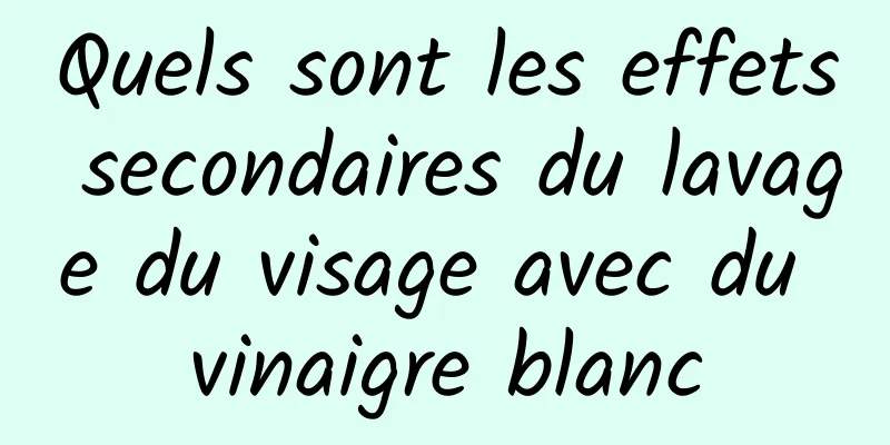 Quels sont les effets secondaires du lavage du visage avec du vinaigre blanc