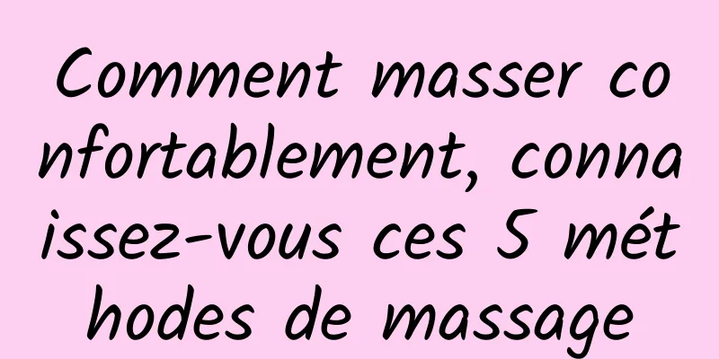 Comment masser confortablement, connaissez-vous ces 5 méthodes de massage