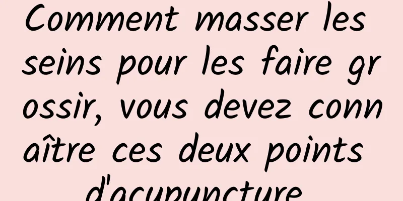 Comment masser les seins pour les faire grossir, vous devez connaître ces deux points d'acupuncture 