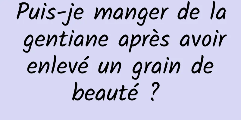 Puis-je manger de la gentiane après avoir enlevé un grain de beauté ? 