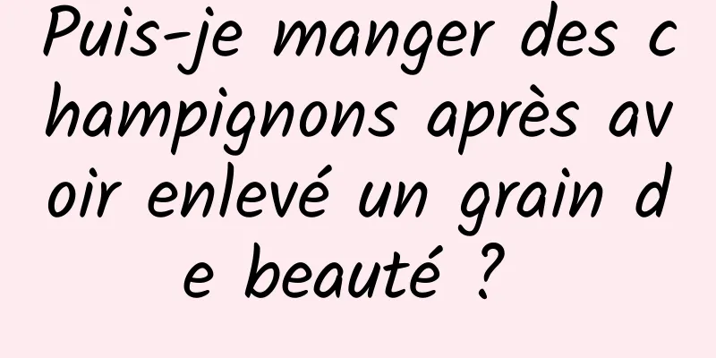 Puis-je manger des champignons après avoir enlevé un grain de beauté ? 