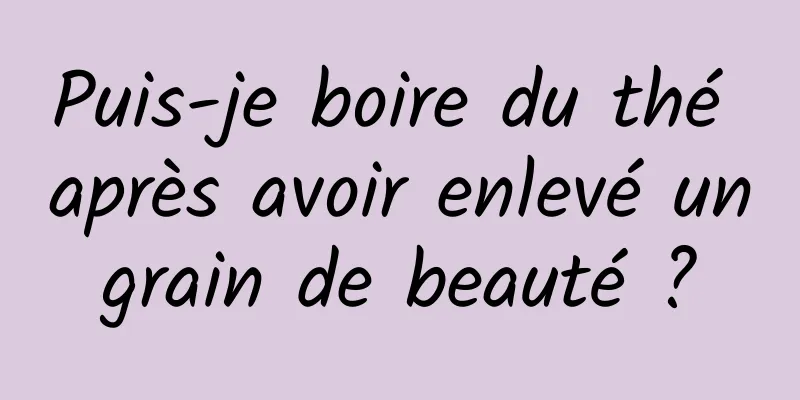 Puis-je boire du thé après avoir enlevé un grain de beauté ? 