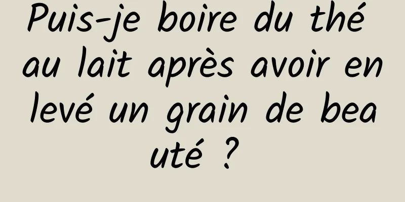 Puis-je boire du thé au lait après avoir enlevé un grain de beauté ? 