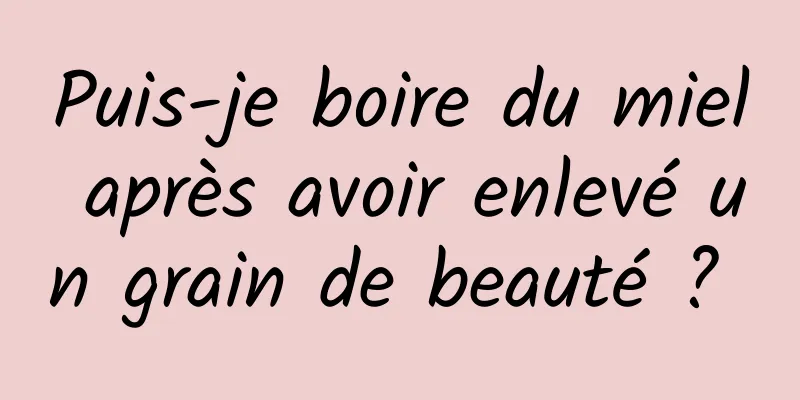 Puis-je boire du miel après avoir enlevé un grain de beauté ? 