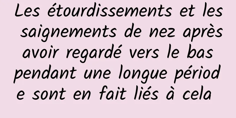 Les étourdissements et les saignements de nez après avoir regardé vers le bas pendant une longue période sont en fait liés à cela 