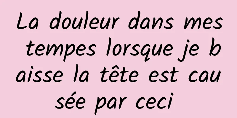 La douleur dans mes tempes lorsque je baisse la tête est causée par ceci 