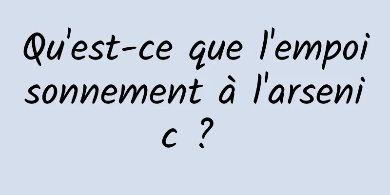 Qu'est-ce que l'empoisonnement à l'arsenic ? 