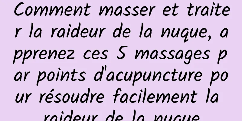 Comment masser et traiter la raideur de la nuque, apprenez ces 5 massages par points d'acupuncture pour résoudre facilement la raideur de la nuque