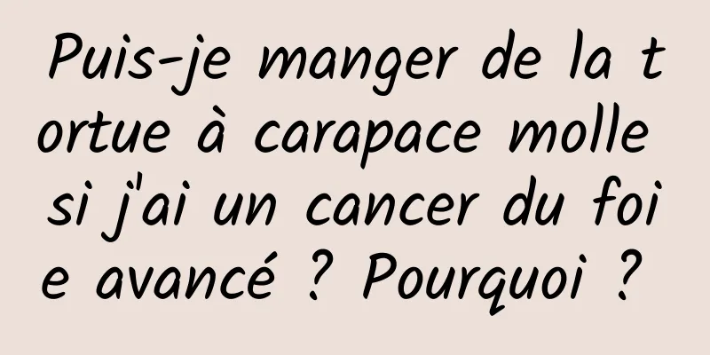 Puis-je manger de la tortue à carapace molle si j'ai un cancer du foie avancé ? Pourquoi ? 