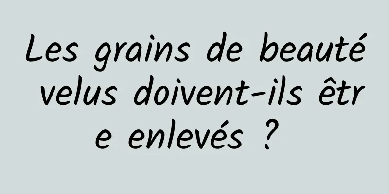 Les grains de beauté velus doivent-ils être enlevés ? 