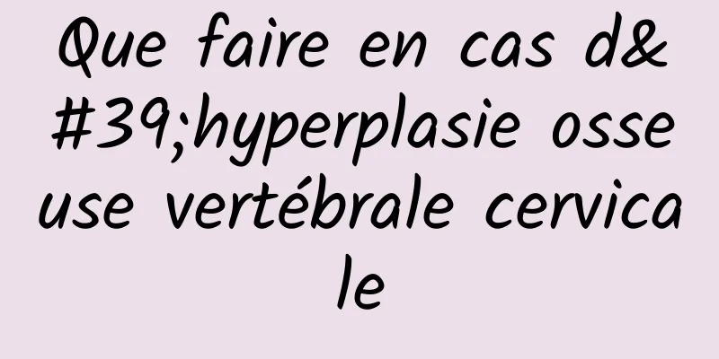 Que faire en cas d'hyperplasie osseuse vertébrale cervicale