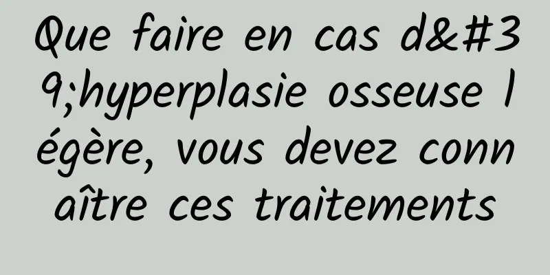 Que faire en cas d'hyperplasie osseuse légère, vous devez connaître ces traitements