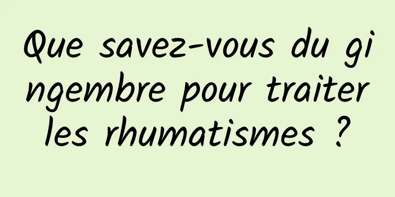 Que savez-vous du gingembre pour traiter les rhumatismes ? 