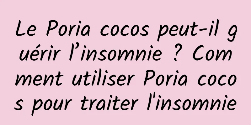 Le Poria cocos peut-il guérir l’insomnie ? Comment utiliser Poria cocos pour traiter l'insomnie