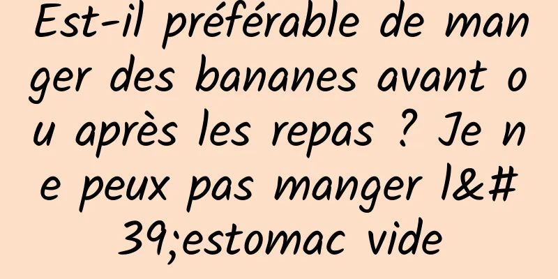 Est-il préférable de manger des bananes avant ou après les repas ? Je ne peux pas manger l'estomac vide