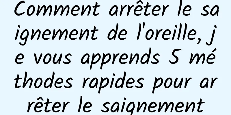 Comment arrêter le saignement de l'oreille, je vous apprends 5 méthodes rapides pour arrêter le saignement