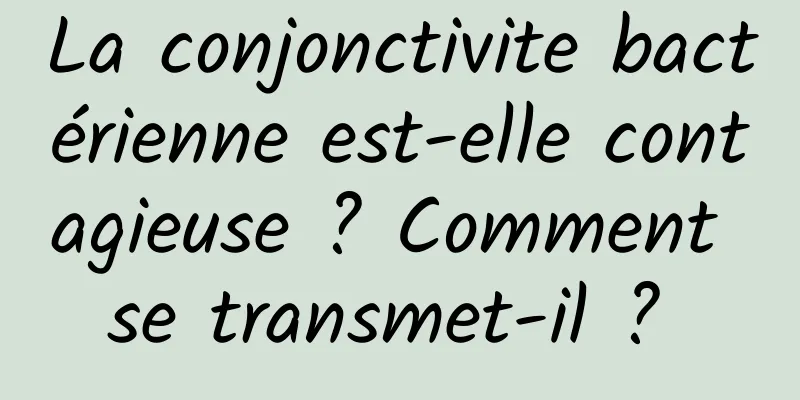 La conjonctivite bactérienne est-elle contagieuse ? Comment se transmet-il ? 