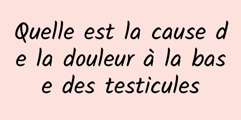 Quelle est la cause de la douleur à la base des testicules