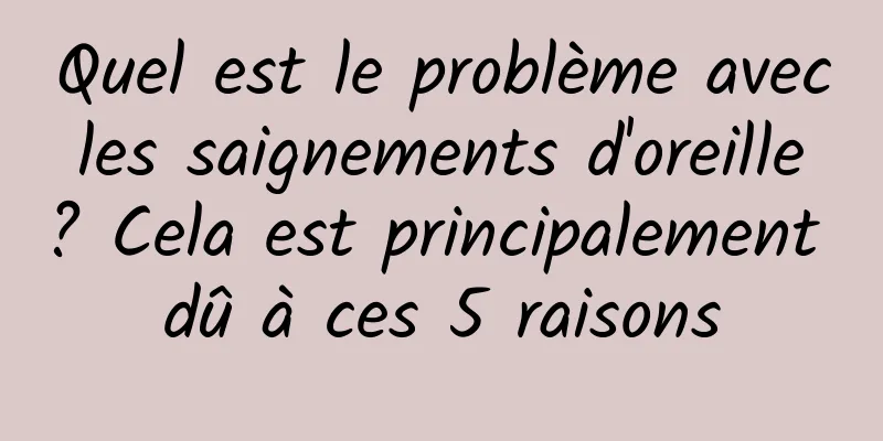 Quel est le problème avec les saignements d'oreille ? Cela est principalement dû à ces 5 raisons