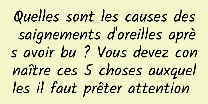 Quelles sont les causes des saignements d'oreilles après avoir bu ? Vous devez connaître ces 5 choses auxquelles il faut prêter attention 