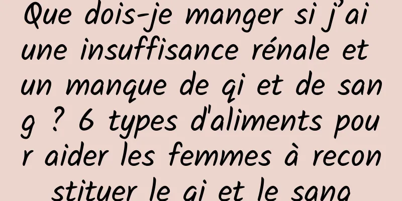 Que dois-je manger si j’ai une insuffisance rénale et un manque de qi et de sang ? 6 types d'aliments pour aider les femmes à reconstituer le qi et le sang