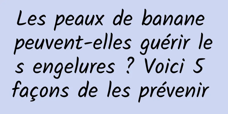 Les peaux de banane peuvent-elles guérir les engelures ? Voici 5 façons de les prévenir 