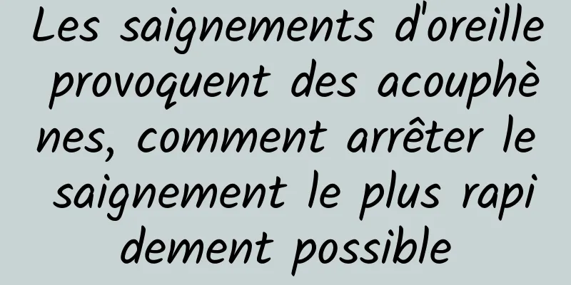 Les saignements d'oreille provoquent des acouphènes, comment arrêter le saignement le plus rapidement possible