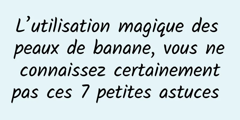 L’utilisation magique des peaux de banane, vous ne connaissez certainement pas ces 7 petites astuces 