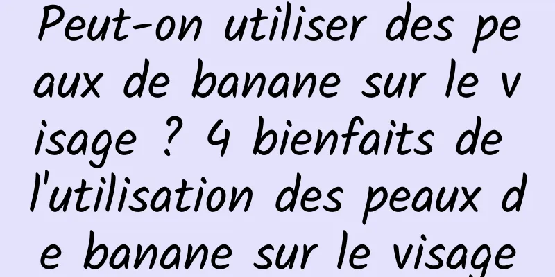 Peut-on utiliser des peaux de banane sur le visage ? 4 bienfaits de l'utilisation des peaux de banane sur le visage