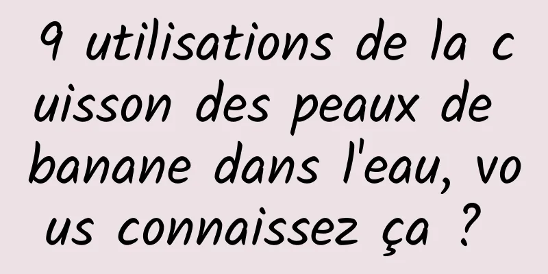 9 utilisations de la cuisson des peaux de banane dans l'eau, vous connaissez ça ? 