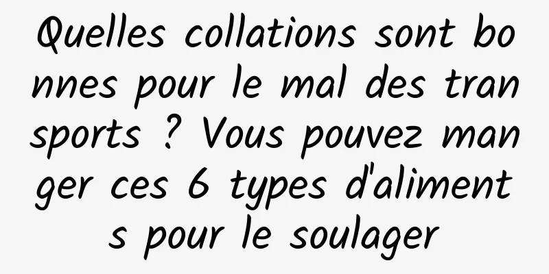 Quelles collations sont bonnes pour le mal des transports ? Vous pouvez manger ces 6 types d'aliments pour le soulager