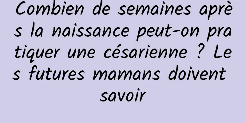 Combien de semaines après la naissance peut-on pratiquer une césarienne ? Les futures mamans doivent savoir