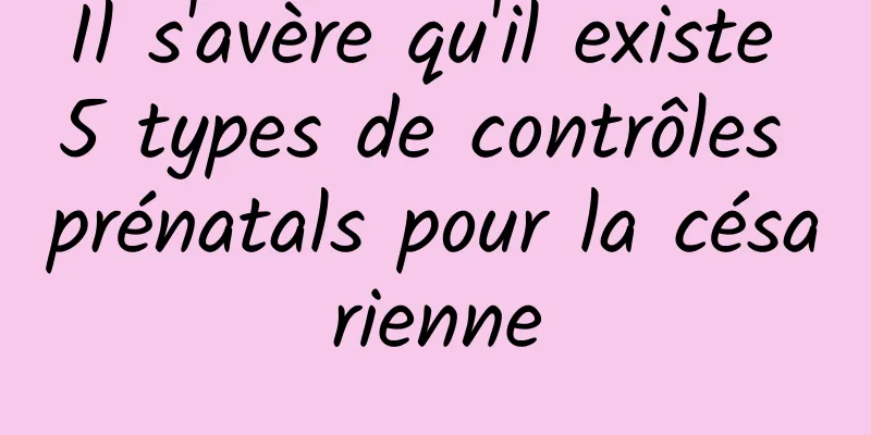 Il s'avère qu'il existe 5 types de contrôles prénatals pour la césarienne