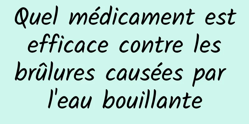 Quel médicament est efficace contre les brûlures causées par l'eau bouillante