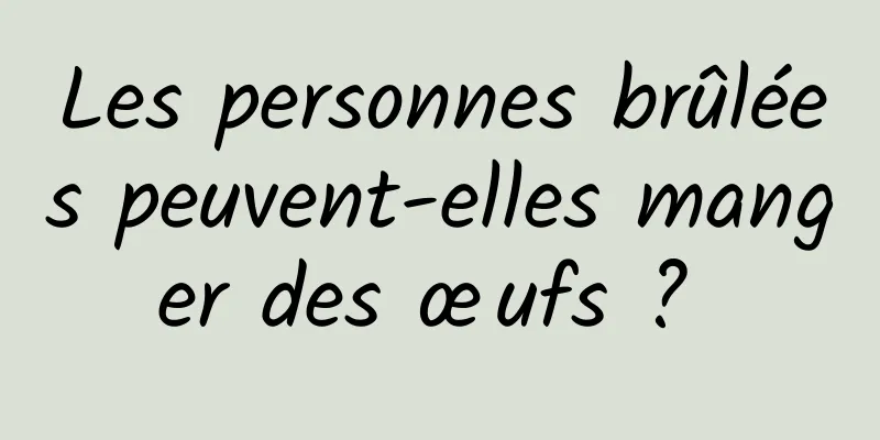 Les personnes brûlées peuvent-elles manger des œufs ? 