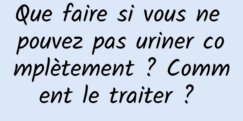 Que faire si vous ne pouvez pas uriner complètement ? Comment le traiter ? 