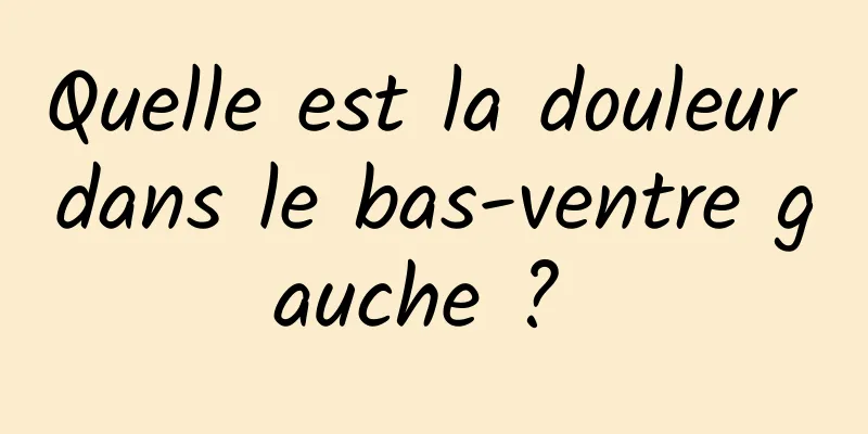 Quelle est la douleur dans le bas-ventre gauche ? 