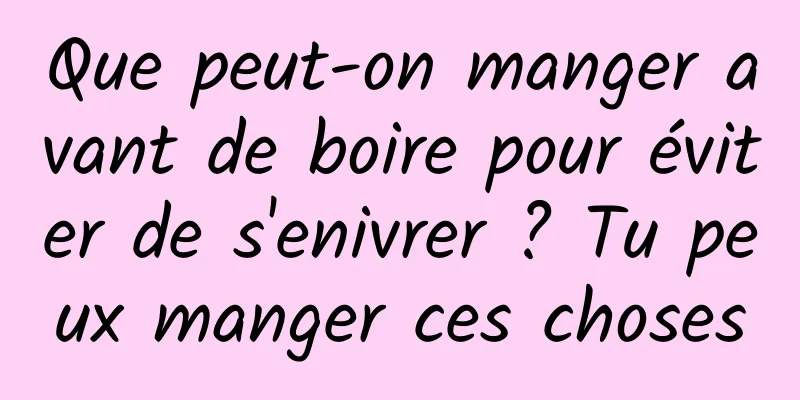 Que peut-on manger avant de boire pour éviter de s'enivrer ? Tu peux manger ces choses