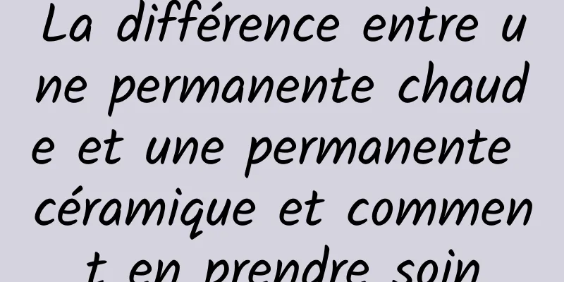 La différence entre une permanente chaude et une permanente céramique et comment en prendre soin