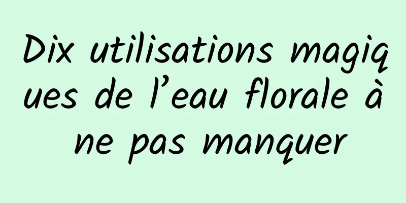 Dix utilisations magiques de l’eau florale à ne pas manquer