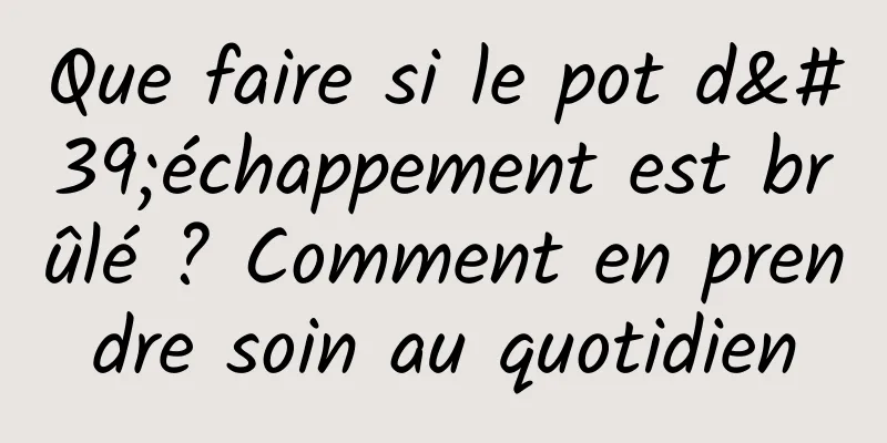 Que faire si le pot d'échappement est brûlé ? Comment en prendre soin au quotidien