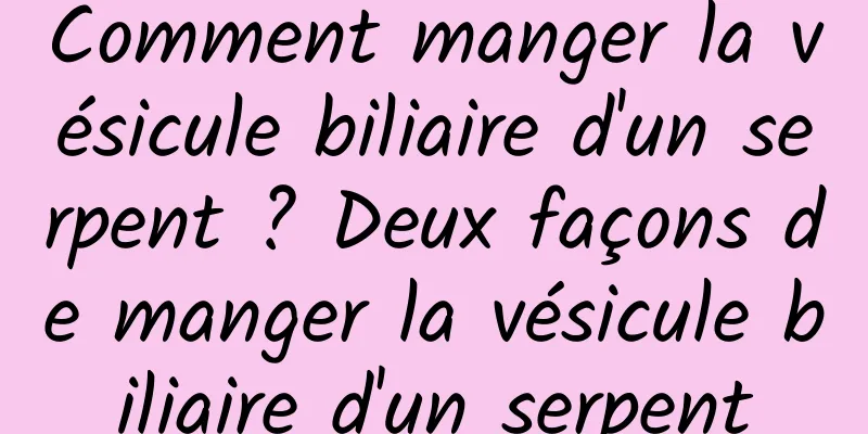 Comment manger la vésicule biliaire d'un serpent ? Deux façons de manger la vésicule biliaire d'un serpent