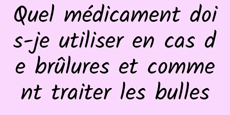 Quel médicament dois-je utiliser en cas de brûlures et comment traiter les bulles