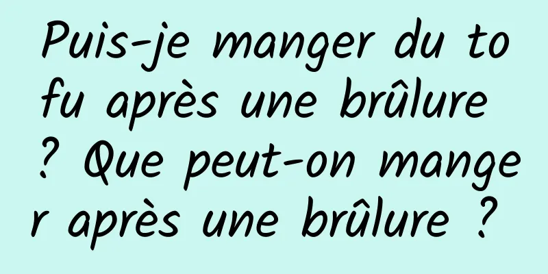 Puis-je manger du tofu après une brûlure ? Que peut-on manger après une brûlure ? 