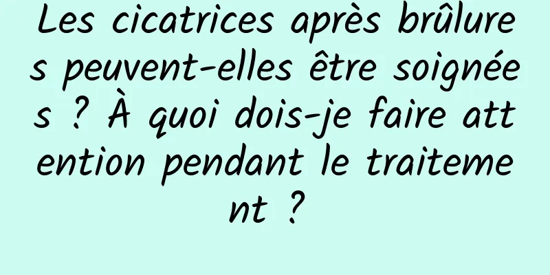 Les cicatrices après brûlures peuvent-elles être soignées ? À quoi dois-je faire attention pendant le traitement ? 