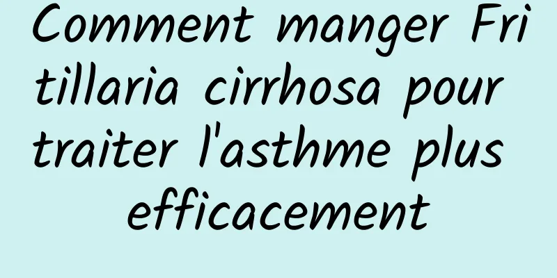 Comment manger Fritillaria cirrhosa pour traiter l'asthme plus efficacement