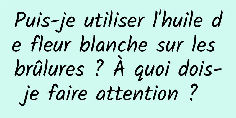 Puis-je utiliser l'huile de fleur blanche sur les brûlures ? À quoi dois-je faire attention ? 